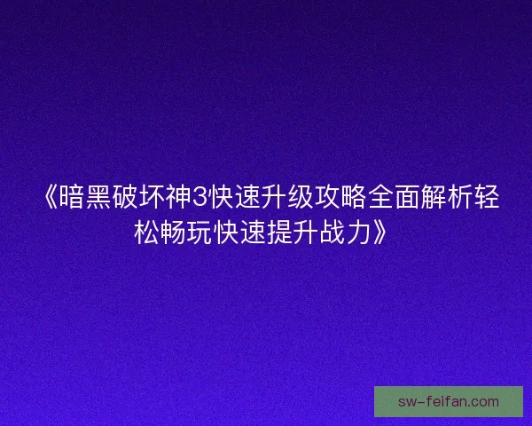 《暗黑破坏神3快速升级攻略全面解析轻松畅玩快速提升战力》