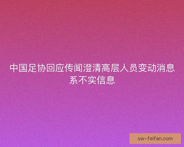 中国足协回应传闻澄清高层人员变动消息系不实信息
