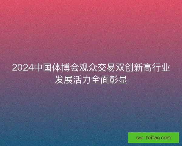 2024中国体博会观众交易双创新高行业发展活力全面彰显