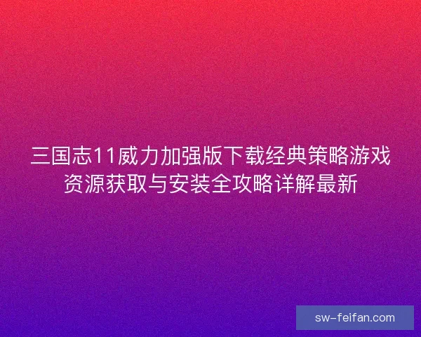 三国志11威力加强版下载经典策略游戏资源获取与安装全攻略详解最新